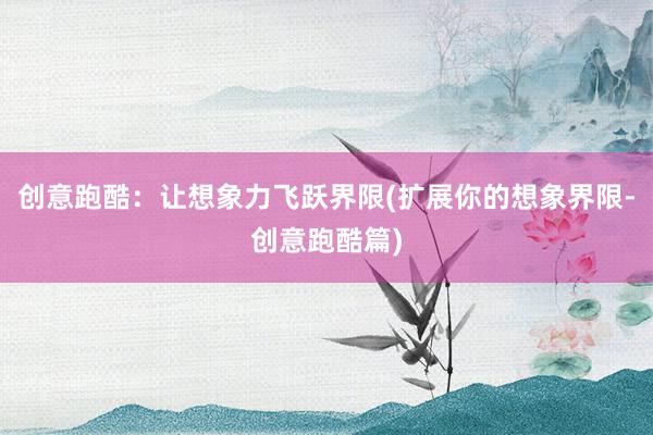 创意跑酷：让想象力飞跃界限(扩展你的想象界限-创意跑酷篇)